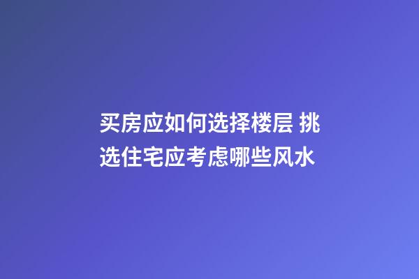 买房应如何选择楼层 挑选住宅应考虑哪些风水?